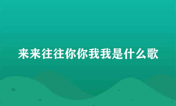 来来往往你你我我是什么歌