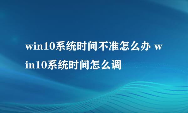 win10系统时间不准怎么办 win10系统时间怎么调