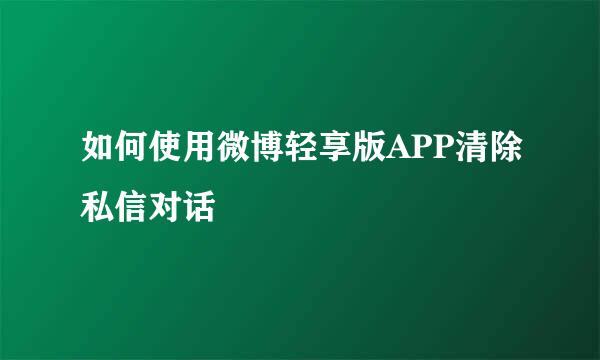 如何使用微博轻享版APP清除私信对话