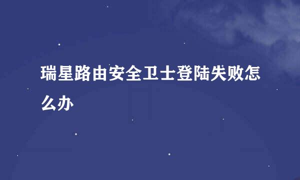 瑞星路由安全卫士登陆失败怎么办