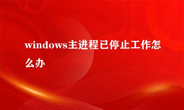 windows主进程已停止工作怎么办