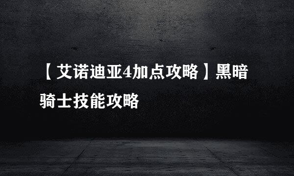 【艾诺迪亚4加点攻略】黑暗骑士技能攻略