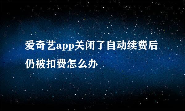 爱奇艺app关闭了自动续费后仍被扣费怎么办