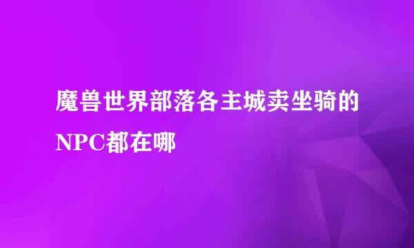 魔兽世界部落各主城卖坐骑的NPC都在哪