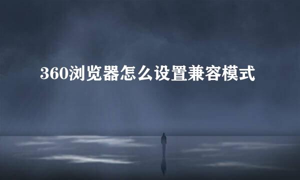 360浏览器怎么设置兼容模式
