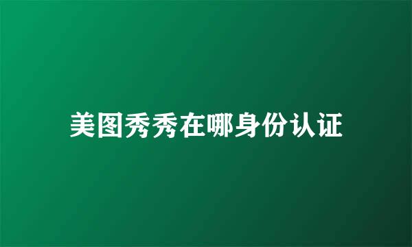 美图秀秀在哪身份认证