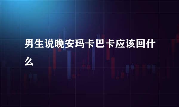 男生说晚安玛卡巴卡应该回什么
