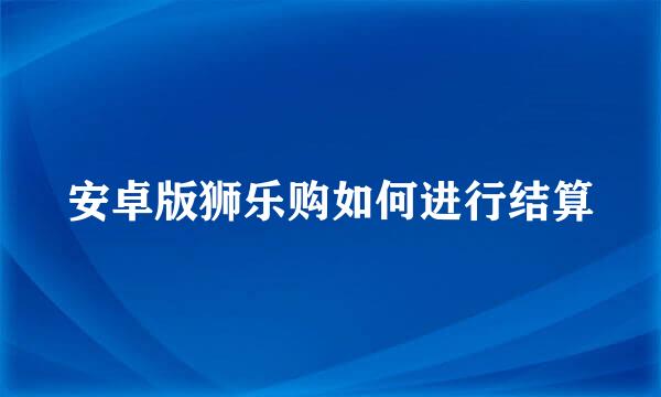 安卓版狮乐购如何进行结算
