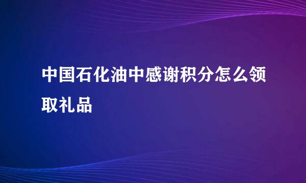 中国石化油中感谢积分怎么领取礼品