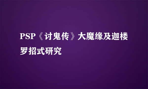 PSP《讨鬼传》大魔缘及迦楼罗招式研究