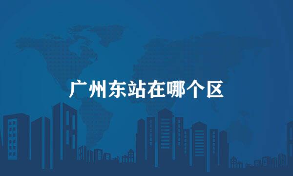广州东站在哪个区