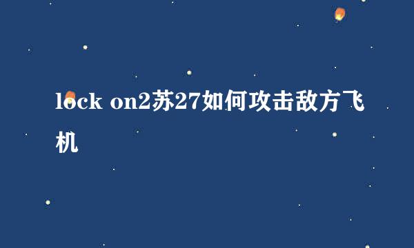 lock on2苏27如何攻击敌方飞机