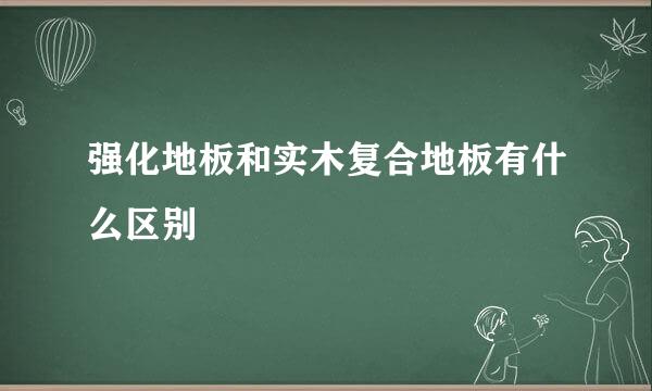 强化地板和实木复合地板有什么区别