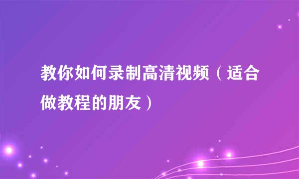 教你如何录制高清视频（适合做教程的朋友）