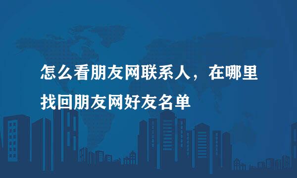 怎么看朋友网联系人，在哪里找回朋友网好友名单