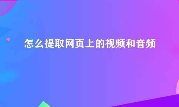 怎么提取网页上的视频和音频