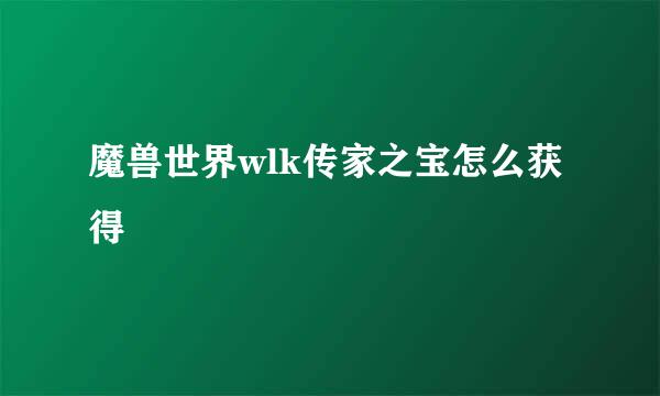 魔兽世界wlk传家之宝怎么获得