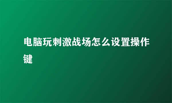 电脑玩刺激战场怎么设置操作键