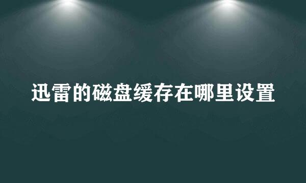 迅雷的磁盘缓存在哪里设置