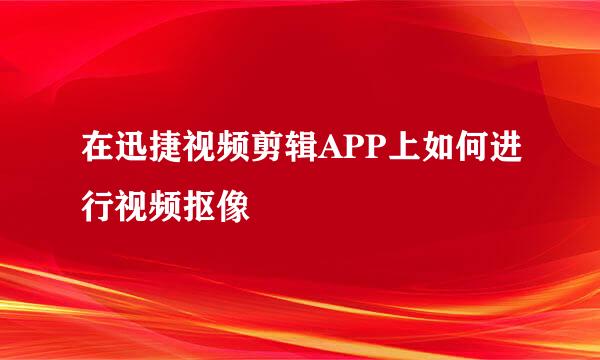 在迅捷视频剪辑APP上如何进行视频抠像