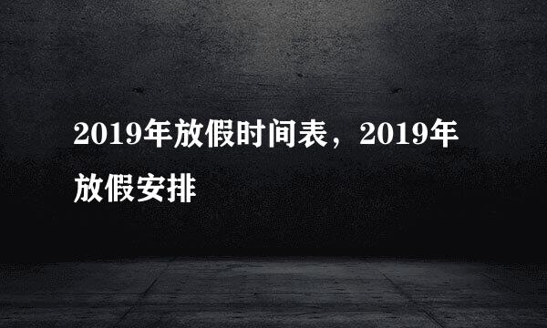 2019年放假时间表，2019年放假安排