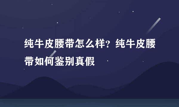 纯牛皮腰带怎么样？纯牛皮腰带如何鉴别真假