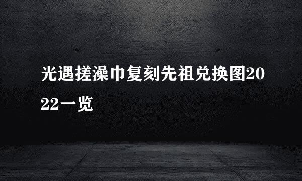 光遇搓澡巾复刻先祖兑换图2022一览