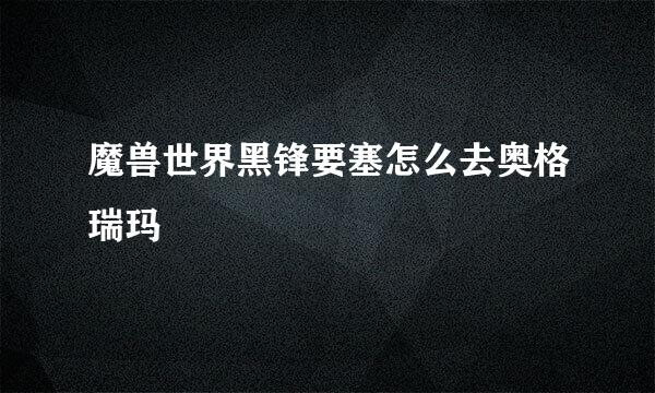 魔兽世界黑锋要塞怎么去奥格瑞玛