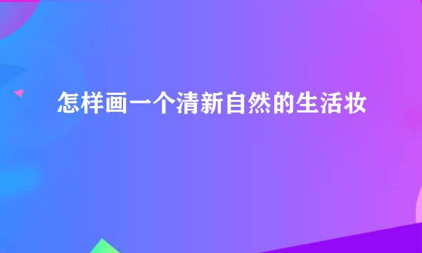 怎样画一个清新自然的生活妆