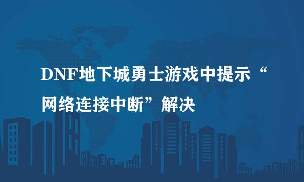 DNF地下城勇士游戏中提示“网络连接中断”解决