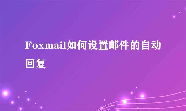 Foxmail如何设置邮件的自动回复