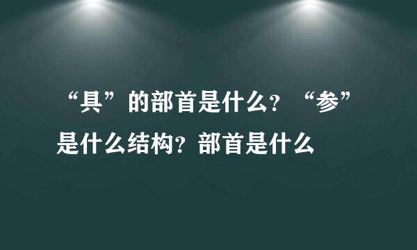 “具”的部首是什么？“参”是什么结构？部首是什么