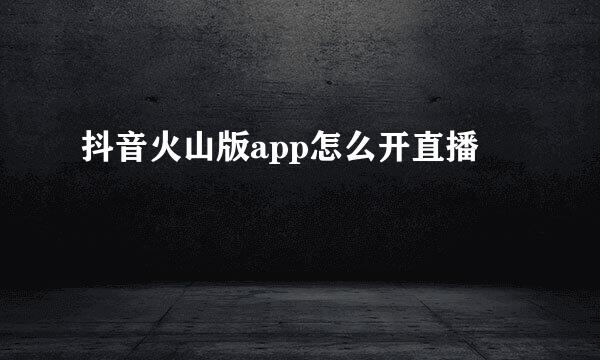 抖音火山版app怎么开直播