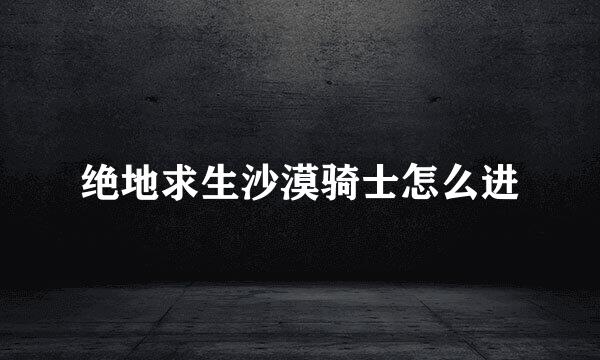 绝地求生沙漠骑士怎么进