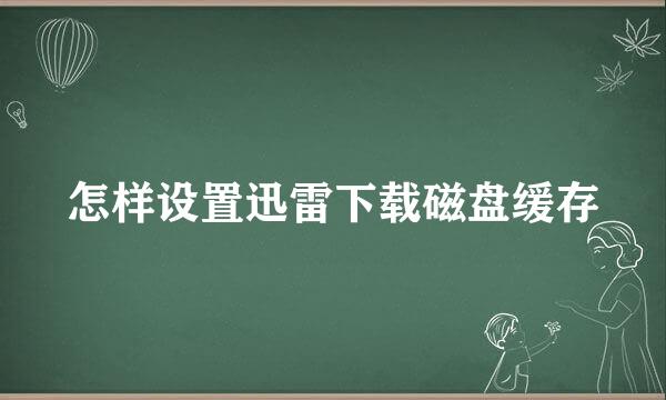 怎样设置迅雷下载磁盘缓存
