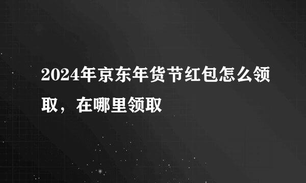 2024年京东年货节红包怎么领取，在哪里领取