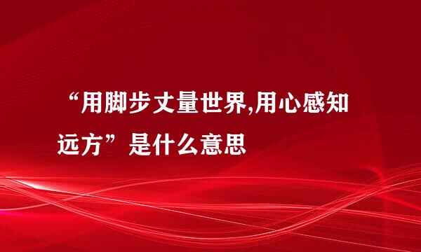 “用脚步丈量世界,用心感知远方”是什么意思