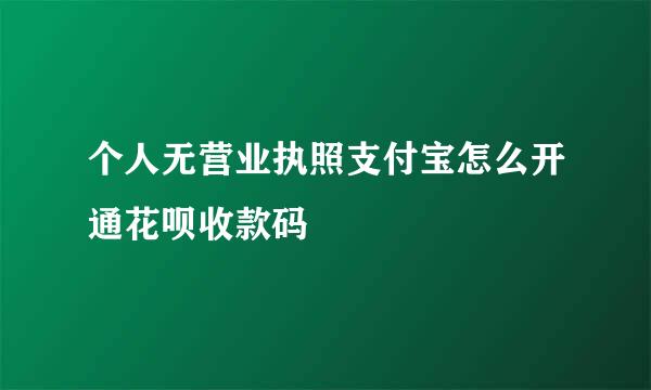 个人无营业执照支付宝怎么开通花呗收款码