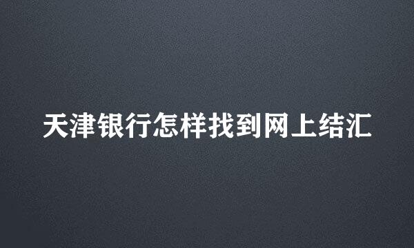 天津银行怎样找到网上结汇