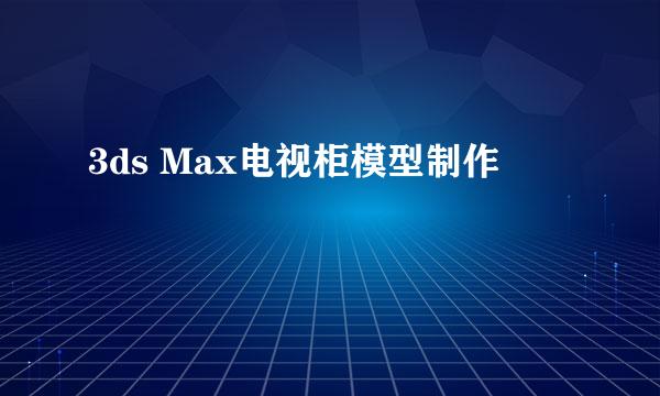 3ds Max电视柜模型制作