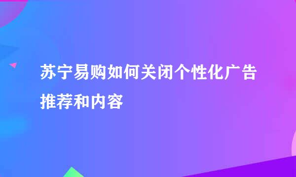 苏宁易购如何关闭个性化广告推荐和内容