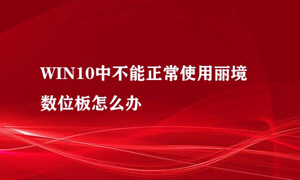 WIN10中不能正常使用丽境数位板怎么办