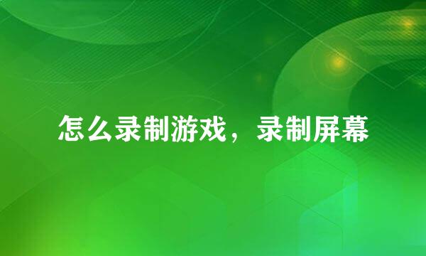 怎么录制游戏，录制屏幕