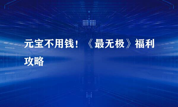 元宝不用钱！《最无极》福利攻略