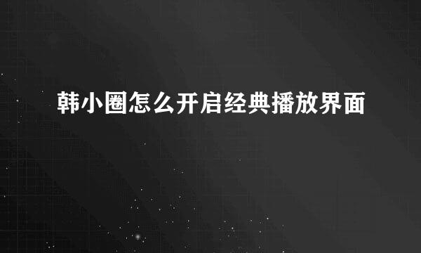 韩小圈怎么开启经典播放界面