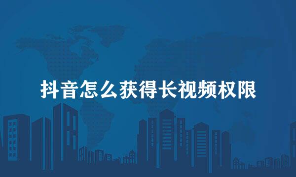 抖音怎么获得长视频权限