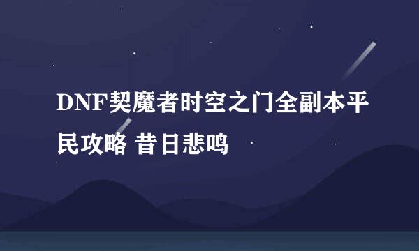 DNF契魔者时空之门全副本平民攻略 昔日悲鸣
