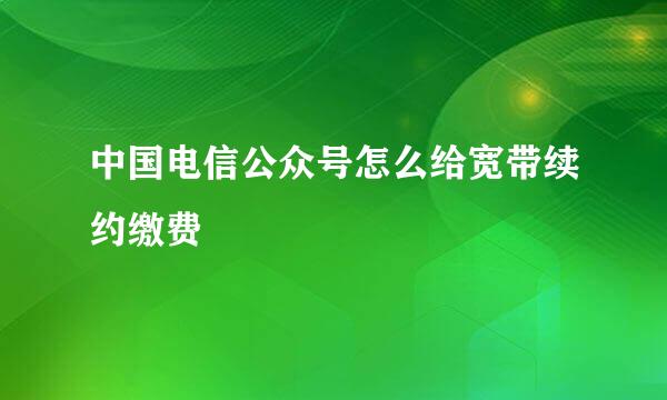 中国电信公众号怎么给宽带续约缴费