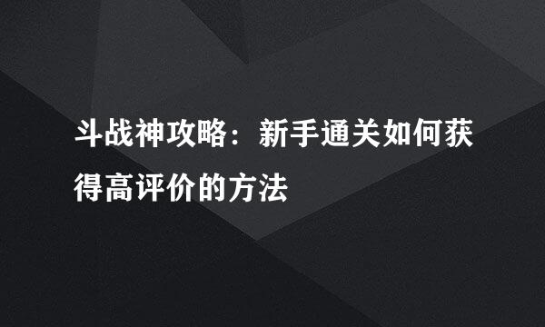 斗战神攻略：新手通关如何获得高评价的方法