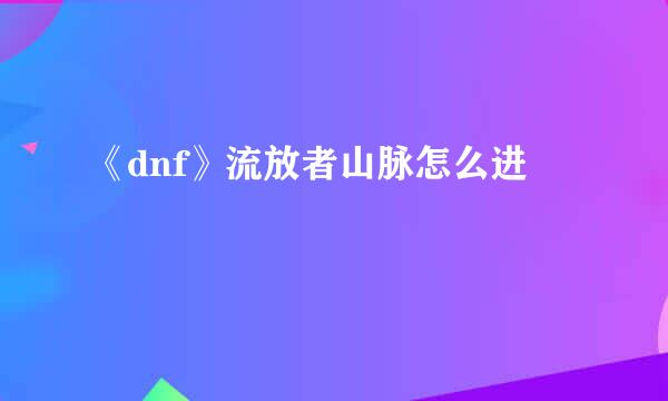《dnf》流放者山脉怎么进
